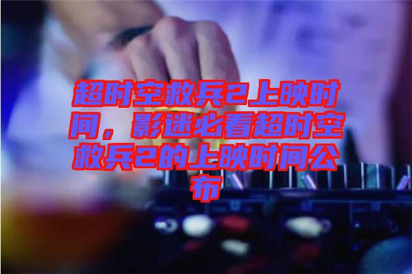 超時(shí)空救兵2上映時(shí)間，影迷必看超時(shí)空救兵2的上映時(shí)間公布