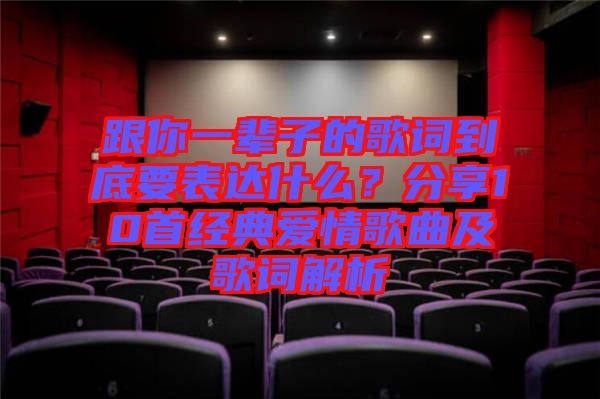 跟你一輩子的歌詞到底要表達(dá)什么？分享10首經(jīng)典愛情歌曲及歌詞解析