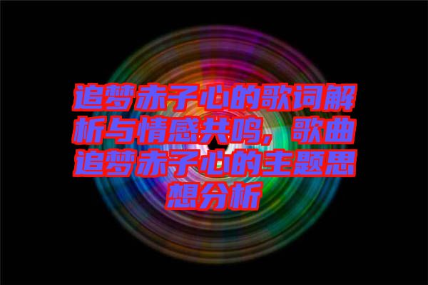 追夢赤子心的歌詞解析與情感共鳴, 歌曲追夢赤子心的主題思想分析