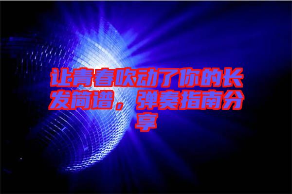 讓青春吹動(dòng)了你的長(zhǎng)發(fā)簡(jiǎn)譜，彈奏指南分享