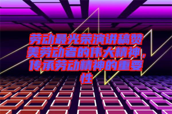 勞動(dòng)最光榮演講稿贊美勞動(dòng)者的偉大精神，傳承勞動(dòng)精神的重要性