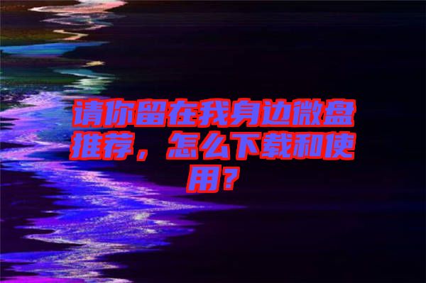 請(qǐng)你留在我身邊微盤推薦，怎么下載和使用？