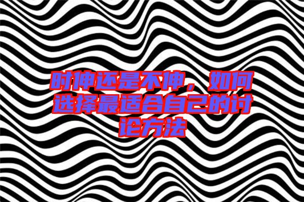 時伸還是不伸，如何選擇最適合自己的討論方法