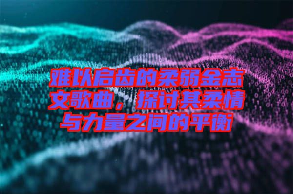 難以啟齒的柔弱金志文歌曲，探討其柔情與力量之間的平衡