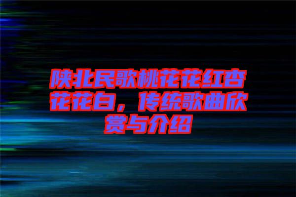 陜北民歌桃花花紅杏花花白，傳統(tǒng)歌曲欣賞與介紹