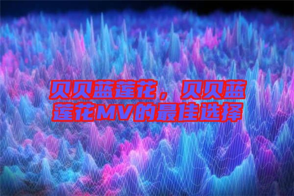 貝貝藍(lán)蓮花，貝貝藍(lán)蓮花MV的最佳選擇