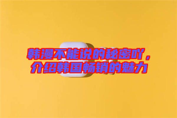 韓漫不能說的秘密吖，介紹韓國暢銷的魅力