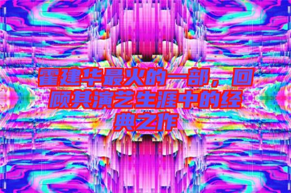 霍建華最火的一部，回顧其演藝生涯中的經(jīng)典之作