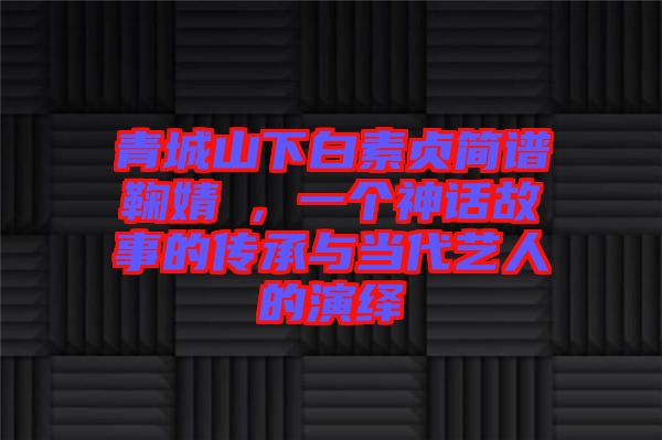 青城山下白素貞簡譜鞠婧祎，一個神話故事的傳承與當代藝人的演繹