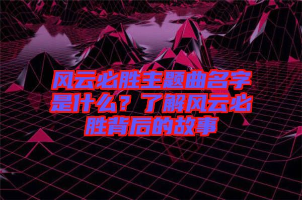 風(fēng)云必勝主題曲名字是什么？了解風(fēng)云必勝背后的故事