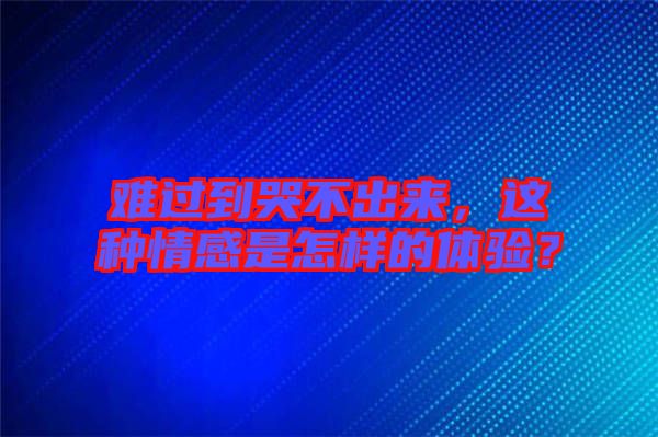 難過(guò)到哭不出來(lái)，這種情感是怎樣的體驗(yàn)？