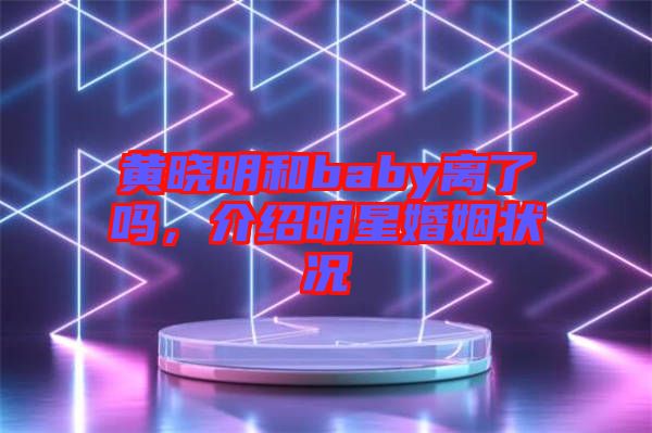 黃曉明和baby離了嗎，介紹明星婚姻狀況