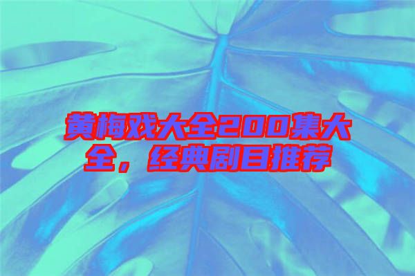 黃梅戲大全200集大全，經(jīng)典劇目推薦