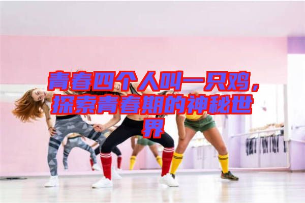 青春四個(gè)人叫一只雞，探索青春期的神秘世界