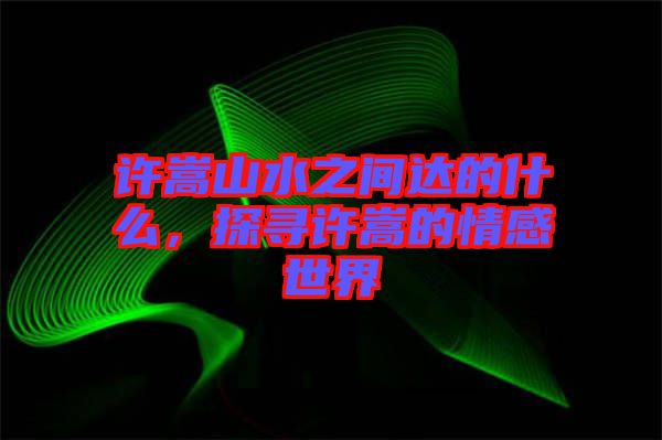 許嵩山水之間達(dá)的什么，探尋許嵩的情感世界
