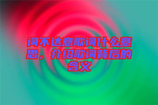 詞不達(dá)意歌詞什么意思，介紹歌詞背后的含義
