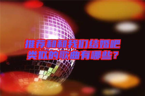 推薦和和我們結(jié)婚吧類(lèi)似的歌曲有哪些？
