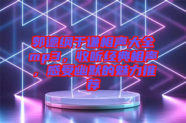 郭德綱于謙相聲大全mp3，收聽經(jīng)典相聲，感受幽默的魅力推薦