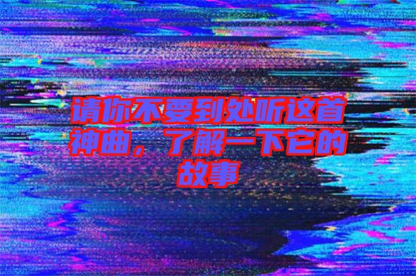 請你不要到處聽這首神曲，了解一下它的故事