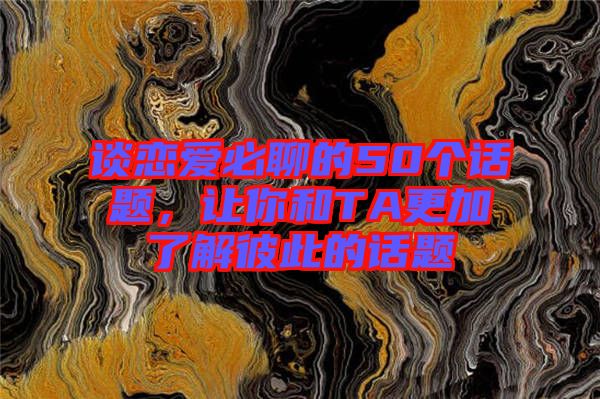 談戀愛必聊的50個(gè)話題，讓你和TA更加了解彼此的話題