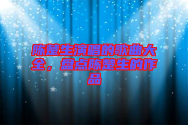 陳楚生演唱的歌曲大全，盤點陳楚生的作品
