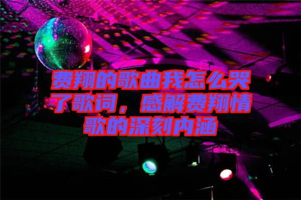 費(fèi)翔的歌曲我怎么哭了歌詞，感解費(fèi)翔情歌的深刻內(nèi)涵