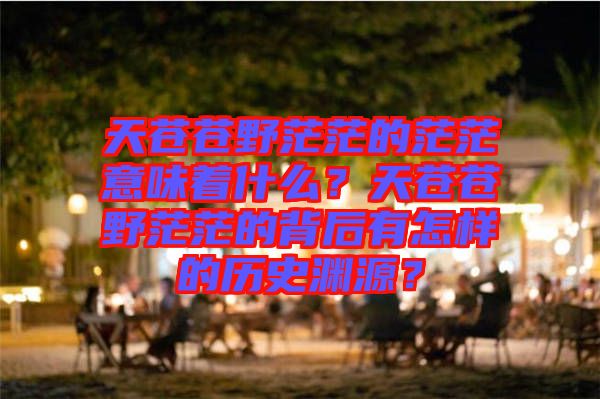 天蒼蒼野茫茫的茫茫意味著什么？天蒼蒼野茫茫的背后有怎樣的歷史淵源？