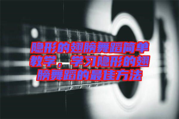 隱形的翅膀舞蹈簡單教學，學習隱形的翅膀舞蹈的最佳方法