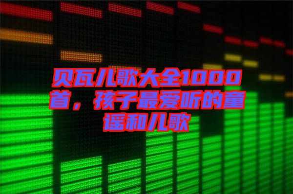 貝瓦兒歌大全1000首，孩子最愛聽的童謠和兒歌