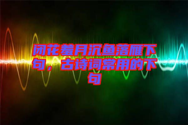 閉花羞月沉魚落雁下句，古詩詞常用的下句