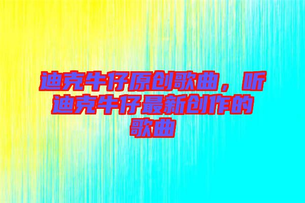 迪克牛仔原創(chuàng)歌曲，聽迪克牛仔最新創(chuàng)作的歌曲