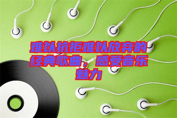 難以抗拒難以放棄的經(jīng)典歌曲，感受音樂魅力