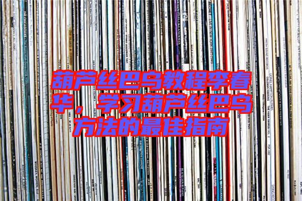 葫蘆絲巴烏教程李春華，學習葫蘆絲巴烏方法的最佳指南