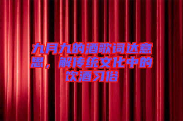 九月九的酒歌詞達意思，解傳統(tǒng)文化中的飲酒習俗