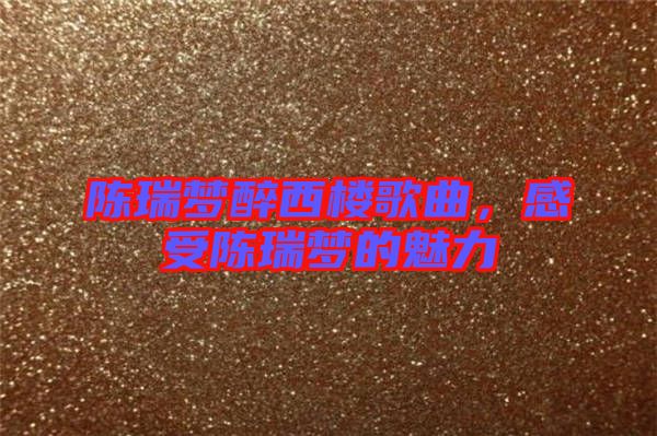 陳瑞夢醉西樓歌曲，感受陳瑞夢的魅力