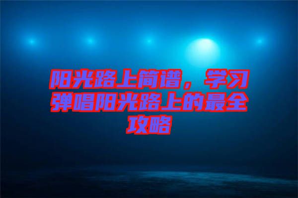 陽光路上簡譜，學習彈唱陽光路上的最全攻略