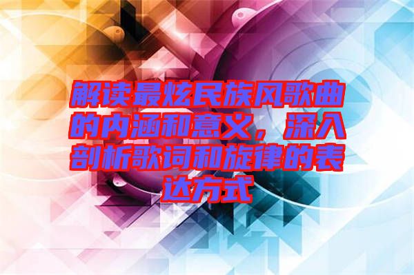 解讀最炫民族風(fēng)歌曲的內(nèi)涵和意義，深入剖析歌詞和旋律的表達(dá)方式