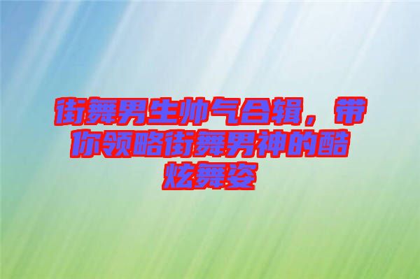 街舞男生帥氣合輯，帶你領(lǐng)略街舞男神的酷炫舞姿