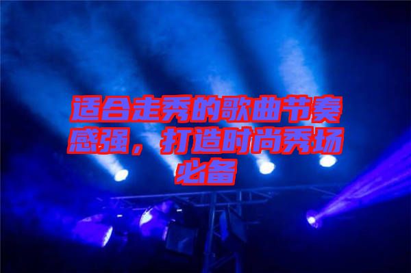 適合走秀的歌曲節(jié)奏感強，打造時尚秀場必備