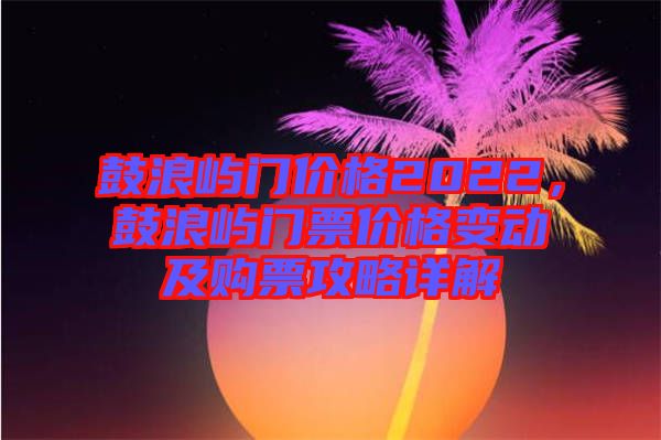 鼓浪嶼門價(jià)格2022，鼓浪嶼門票價(jià)格變動(dòng)及購(gòu)票攻略詳解