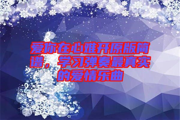 愛(ài)你在心難開(kāi)原版簡(jiǎn)譜，學(xué)習(xí)彈奏最真實(shí)的愛(ài)情樂(lè)曲