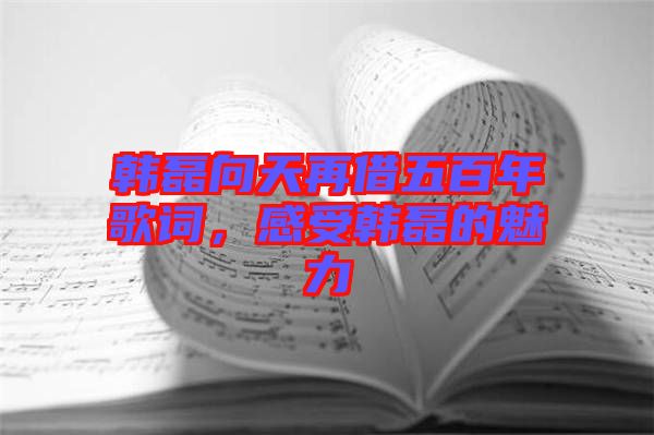 韓磊向天再借五百年歌詞，感受韓磊的魅力