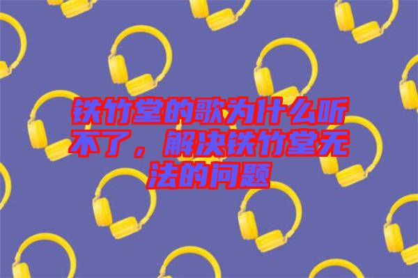 鐵竹堂的歌為什么聽不了，解決鐵竹堂無法的問題