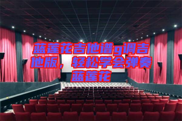 藍(lán)蓮花吉他譜g調(diào)吉他版，輕松學(xué)會彈奏藍(lán)蓮花