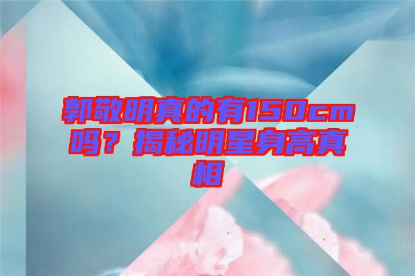 郭敬明真的有150cm嗎？揭秘明星身高真相