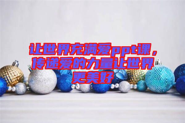 讓世界充滿愛ppt課，傳遞愛的力量讓世界更美好