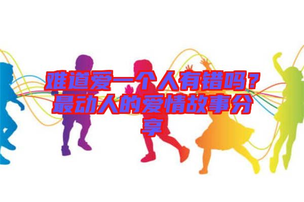 難道愛一個人有錯嗎？最動人的愛情故事分享