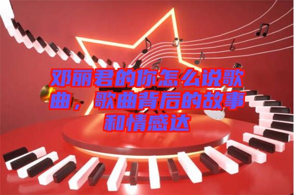 鄧麗君的你怎么說歌曲，歌曲背后的故事和情感達(dá)