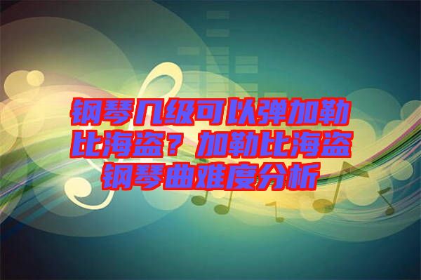 鋼琴幾級可以彈加勒比海盜？加勒比海盜鋼琴曲難度分析