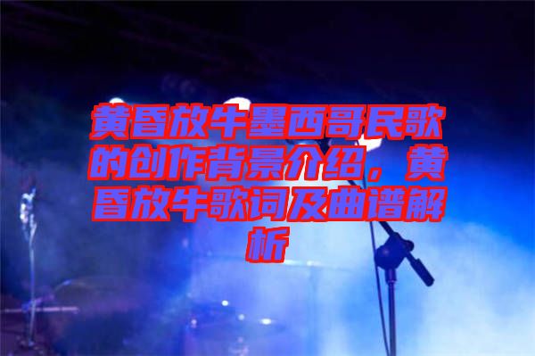 黃昏放牛墨西哥民歌的創(chuàng)作背景介紹，黃昏放牛歌詞及曲譜解析